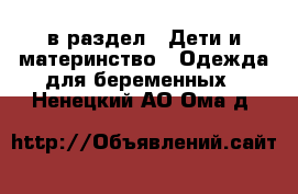  в раздел : Дети и материнство » Одежда для беременных . Ненецкий АО,Ома д.